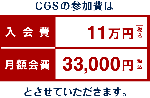CGSの参加費は入会費：11万円（税込）月額会費：3万3,000円（税込）とさせていただきます