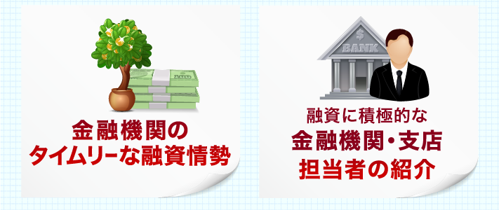 ✔︎ 金融機関のタイムリーな融資情勢 ✔︎ 融資に積極的な金融機関・支店・担当者の紹介 