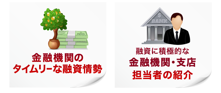✔︎ 金融機関のタイムリーな融資情勢 ✔︎ 融資に積極的な金融機関・支店・担当者の紹介 